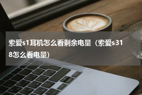 索爱s1耳机怎么看剩余电量（索爱s318怎么看电量）