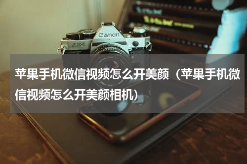 苹果手机微信视频怎么开美颜（苹果手机微信视频怎么开美颜相机）