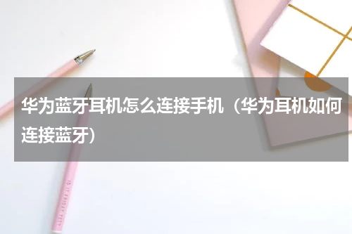 华为蓝牙耳机怎么连接手机（华为耳机如何连接蓝牙）
