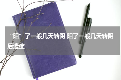 “阳”了一般几天转阴 阳了一般几天转阴后遗症