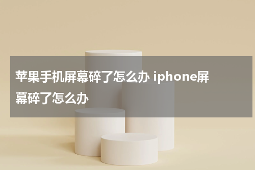 苹果手机屏幕碎了怎么办 iphone屏幕碎了怎么办