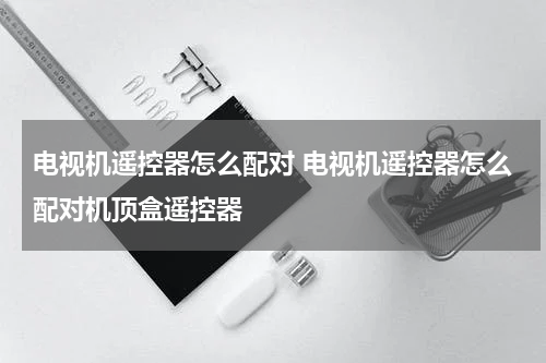电视机遥控器怎么配对 电视机遥控器怎么配对机顶盒遥控器