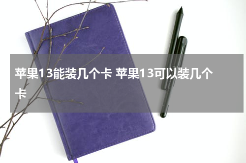 苹果13能装几个卡 苹果13可以装几个卡