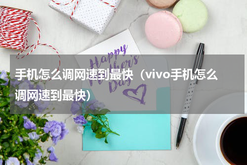 手机怎么调网速到最快（vivo手机怎么调网速到最快）