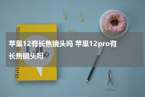 苹果12有长焦镜头吗 苹果12pro有长焦镜头吗