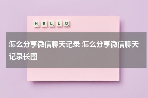 怎么分享微信聊天记录 怎么分享微信聊天记录长图