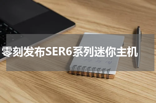 零刻发布SER6系列迷你主机