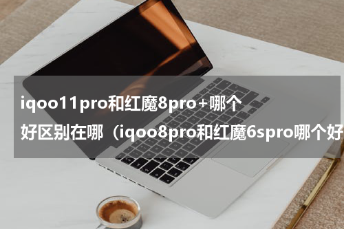 iqoo11pro和红魔8pro+哪个好区别在哪（iqoo8pro和红魔6spro哪个好）