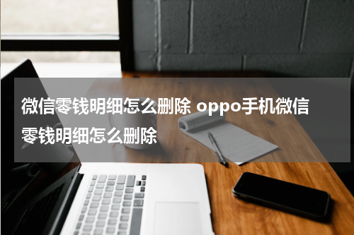微信零钱明细怎么删除 oppo手机微信零钱明细怎么删除