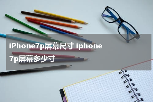 iPhone7p屏幕尺寸 iphone7p屏幕多少寸