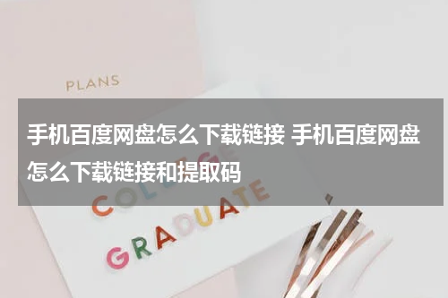 手机百度网盘怎么下载链接 手机百度网盘怎么下载链接和提取码