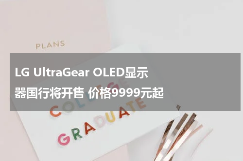 LG UltraGear OLED显示器国行将开售 价格9999元起