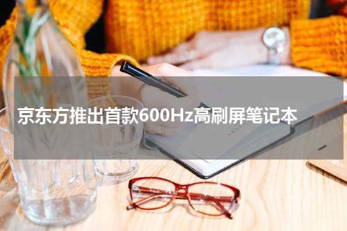 京东方推出首款600Hz高刷屏笔记本