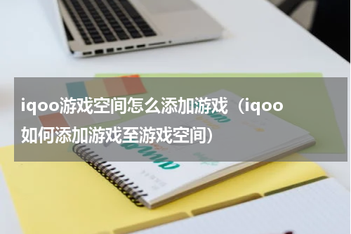 iqoo游戏空间怎么添加游戏（iqoo如何添加游戏至游戏空间）