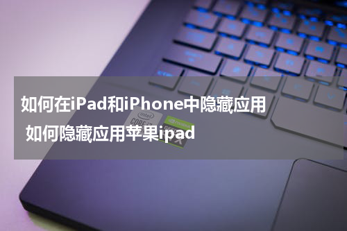 如何在iPad和iPhone中隐藏应用 如何隐藏应用苹果ipad