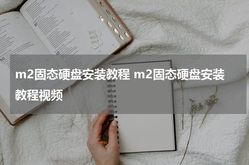 m2固态硬盘安装教程 m2固态硬盘安装教程视频