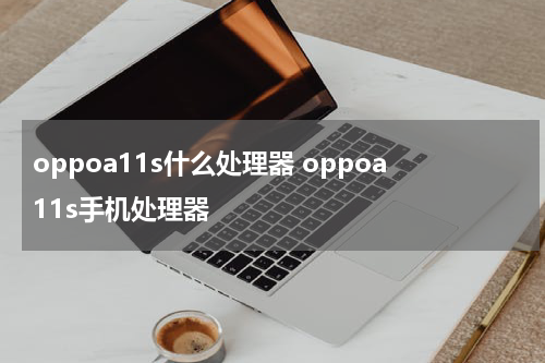 oppoa11s什么处理器 oppoa11s手机处理器