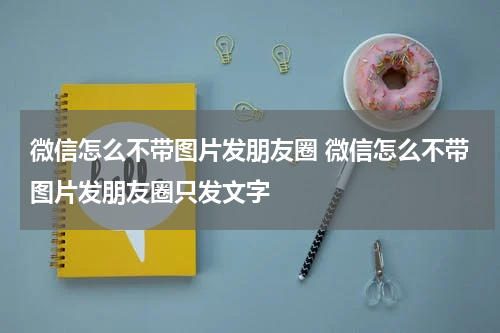 微信怎么不带图片发朋友圈 微信怎么不带图片发朋友圈只发文字