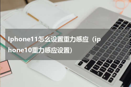 Iphone11怎么设置重力感应（iphone10重力感应设置）
