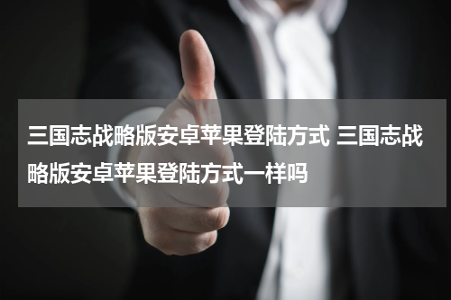 三国志战略版安卓苹果登陆方式 三国志战略版安卓苹果登陆方式一样吗