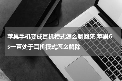 苹果手机变成耳机模式怎么调回来 苹果6s一直处于耳机模式怎么解除