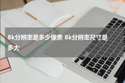 8k分辨率是多少像素 8k分辨率尺寸是多大