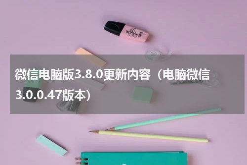 微信电脑版3.8.0更新内容（电脑微信3.0.0.47版本）
