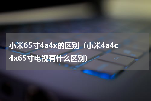 小米65寸4a4x的区别（小米4a4c4x65寸电视有什么区别）