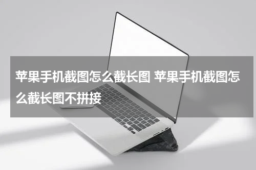 苹果手机截图怎么截长图 苹果手机截图怎么截长图不拼接