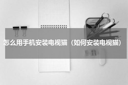 怎么用手机安装电视猫（如何安装电视猫）