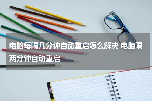 电脑每隔几分钟自动重启怎么解决 电脑隔两分钟自动重启