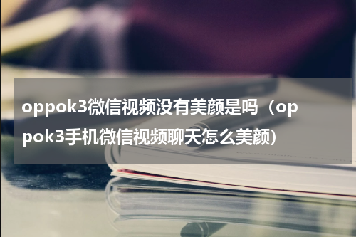 oppok3微信视频没有美颜是吗（oppok3手机微信视频聊天怎么美颜）