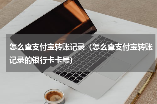 怎么查支付宝转账记录（怎么查支付宝转账记录的银行卡卡号）