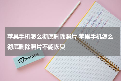 苹果手机怎么彻底删除照片 苹果手机怎么彻底删除照片不能恢复