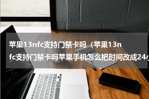 苹果13nfc支持门禁卡吗（苹果13nfc支持门禁卡吗苹果手机怎么把时间改成24小时）