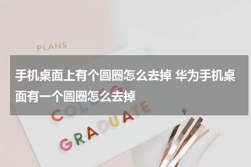 手机桌面上有个圆圈怎么去掉 华为手机桌面有一个圆圈怎么去掉