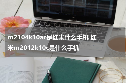 m2104k10ac是红米什么手机 红米m2012k10c是什么手机