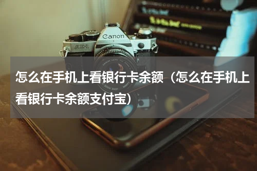 怎么在手机上看银行卡余额（怎么在手机上看银行卡余额支付宝）