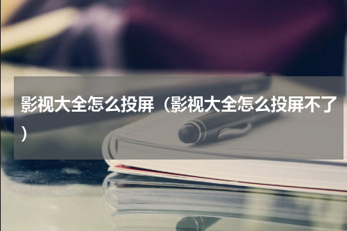 影视大全怎么投屏（影视大全怎么投屏不了）