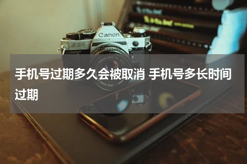 手机号过期多久会被取消 手机号多长时间过期