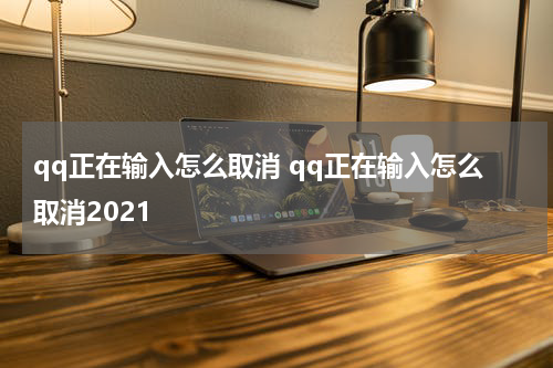qq正在输入怎么取消 qq正在输入怎么取消2021