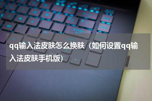 qq输入法皮肤怎么换肤（如何设置qq输入法皮肤手机版）