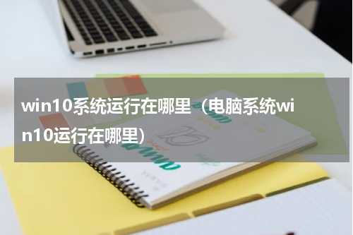 win10系统运行在哪里（电脑系统win10运行在哪里）