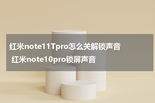 红米note11Tpro怎么关解锁声音 红米note10pro锁屏声音