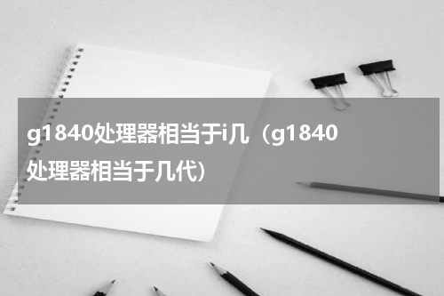 g1840处理器相当于i几（g1840处理器相当于几代）