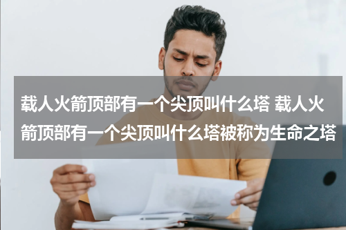载人火箭顶部有一个尖顶叫什么塔 载人火箭顶部有一个尖顶叫什么塔被称为生命之塔