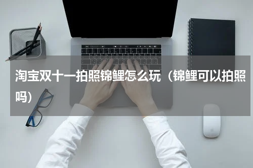 淘宝双十一拍照锦鲤怎么玩（锦鲤可以拍照吗）