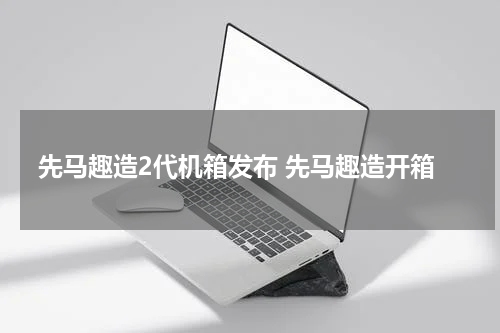 先马趣造2代机箱发布 先马趣造开箱