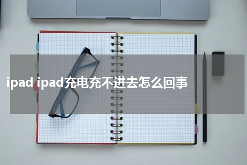 ipad ipad充电充不进去怎么回事