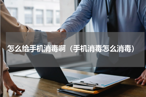 怎么给手机消毒啊（手机消毒怎么消毒）